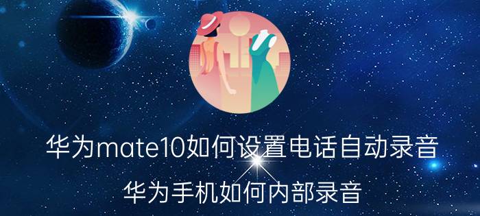 华为mate10如何设置电话自动录音 华为手机如何内部录音？